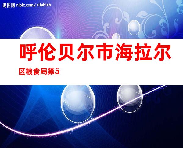 呼伦贝尔市海拉尔区粮食局第二粮食仓库